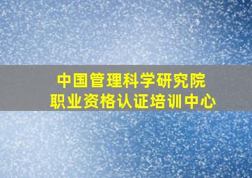 中国管理科学研究院 职业资格认证培训中心